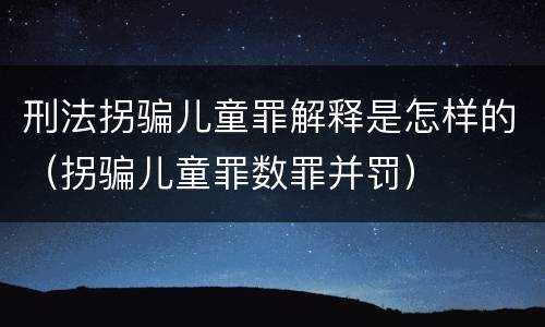 刑法拐骗儿童罪解释是怎样的（拐骗儿童罪数罪并罚）