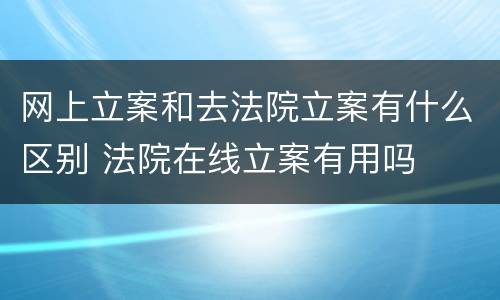 网上立案和去法院立案有什么区别 法院在线立案有用吗