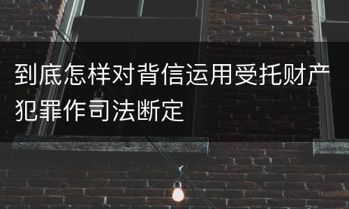 到底怎样对背信运用受托财产犯罪作司法断定