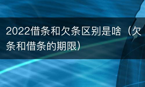 2022借条和欠条区别是啥（欠条和借条的期限）
