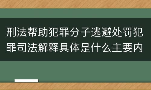 刑法帮助犯罪分子逃避处罚犯罪司法解释具体是什么主要内容