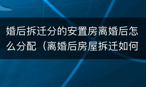婚后拆迁分的安置房离婚后怎么分配（离婚后房屋拆迁如何分配）