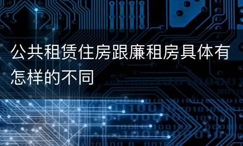 公共租赁住房跟廉租房具体有怎样的不同