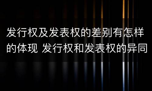 发行权及发表权的差别有怎样的体现 发行权和发表权的异同