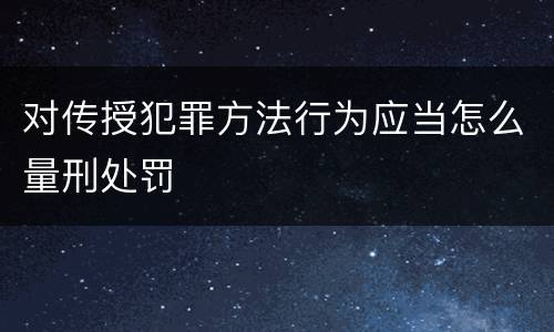 对传授犯罪方法行为应当怎么量刑处罚