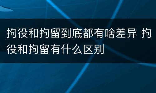 拘役和拘留到底都有啥差异 拘役和拘留有什么区别
