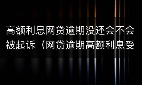 高额利息网贷逾期没还会不会被起诉（网贷逾期高额利息受法律保护吗）