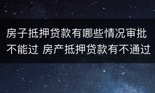 房子抵押贷款有哪些情况审批不能过 房产抵押贷款有不通过的吗