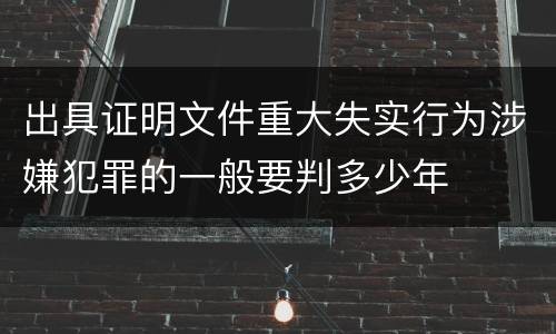 出具证明文件重大失实行为涉嫌犯罪的一般要判多少年