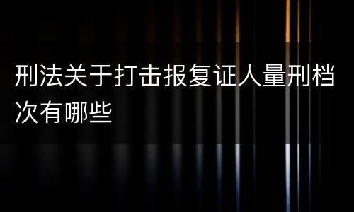 刑法关于打击报复证人量刑档次有哪些