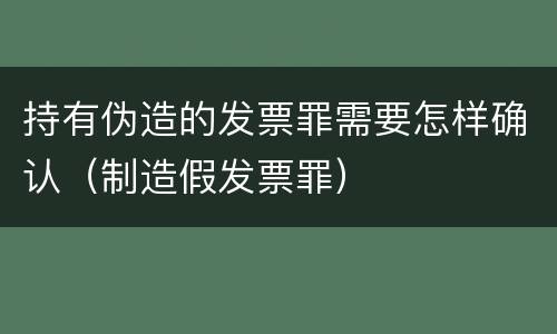 持有伪造的发票罪需要怎样确认（制造假发票罪）