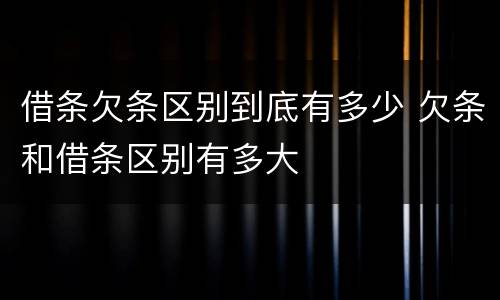 借条欠条区别到底有多少 欠条和借条区别有多大