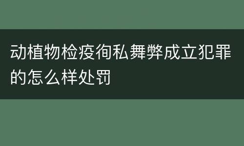 动植物检疫徇私舞弊成立犯罪的怎么样处罚