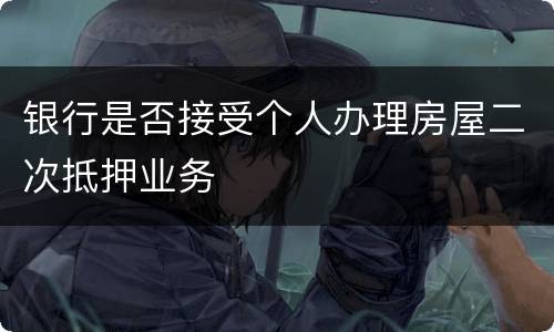 银行是否接受个人办理房屋二次抵押业务