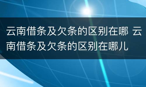 云南借条及欠条的区别在哪 云南借条及欠条的区别在哪儿