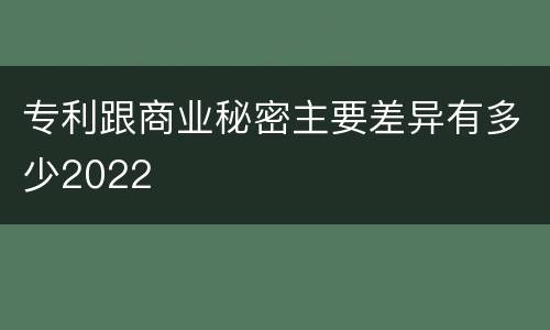 专利跟商业秘密主要差异有多少2022