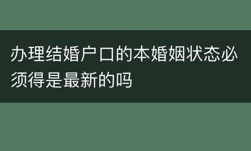办理结婚户口的本婚姻状态必须得是最新的吗