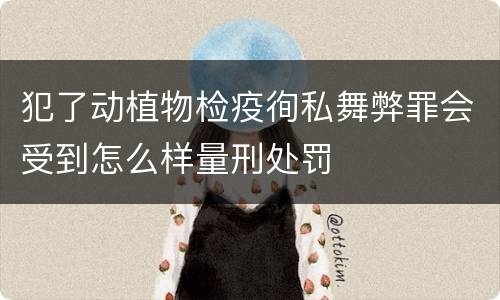 犯了动植物检疫徇私舞弊罪会受到怎么样量刑处罚