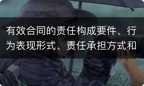 有效合同的责任构成要件、行为表现形式、责任承担方式和免责事由分别是什么