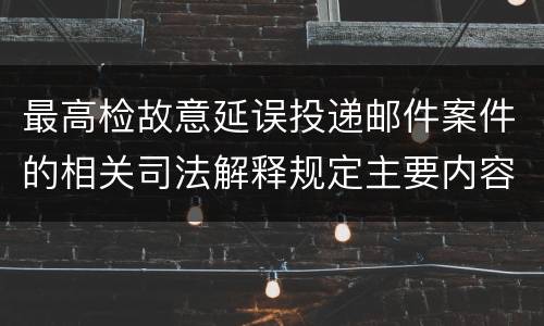 最高检故意延误投递邮件案件的相关司法解释规定主要内容都有哪些