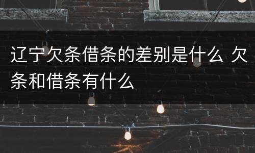 辽宁欠条借条的差别是什么 欠条和借条有什么