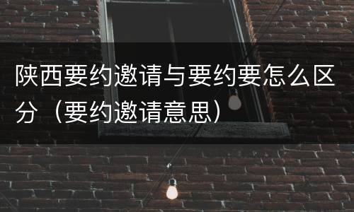 陕西要约邀请与要约要怎么区分（要约邀请意思）