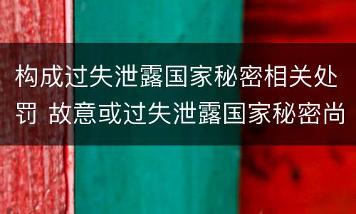 构成过失泄露国家秘密相关处罚 故意或过失泄露国家秘密尚不够刑事处罚