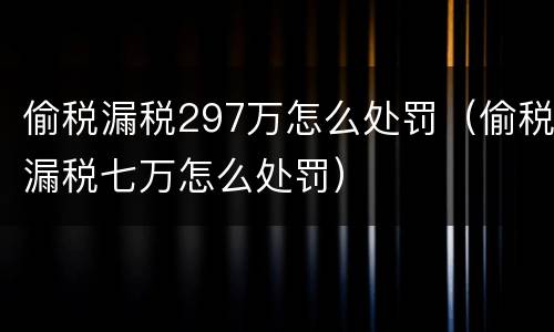 偷税漏税297万怎么处罚（偷税漏税七万怎么处罚）
