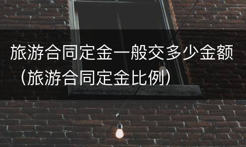 旅游合同定金一般交多少金额（旅游合同定金比例）