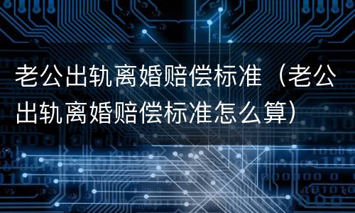 老公出轨离婚赔偿标准（老公出轨离婚赔偿标准怎么算）