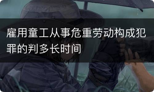 雇用童工从事危重劳动构成犯罪的判多长时间