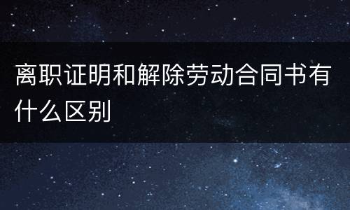 离职证明和解除劳动合同书有什么区别