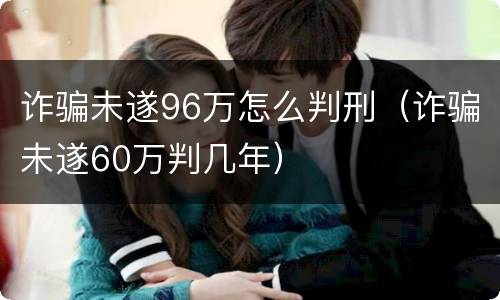 诈骗未遂96万怎么判刑（诈骗未遂60万判几年）