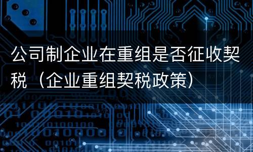 公司制企业在重组是否征收契税（企业重组契税政策）