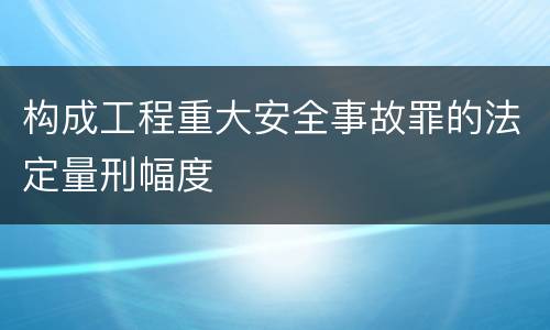 构成工程重大安全事故罪的法定量刑幅度
