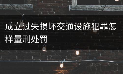 成立过失损坏交通设施犯罪怎样量刑处罚