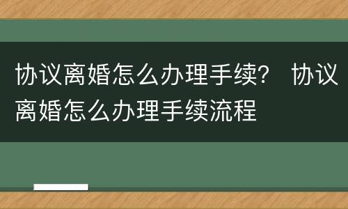 协议离婚怎么办理手续？ 协议离婚怎么办理手续流程