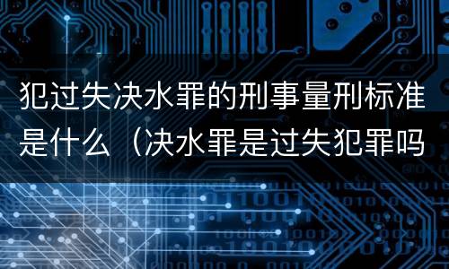 犯过失决水罪的刑事量刑标准是什么（决水罪是过失犯罪吗）