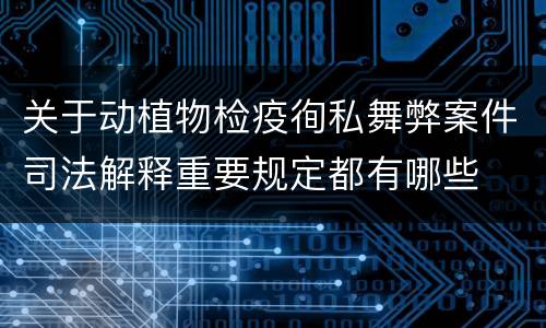 关于动植物检疫徇私舞弊案件司法解释重要规定都有哪些