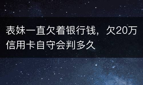 表妹一直欠着银行钱，欠20万信用卡自守会判多久
