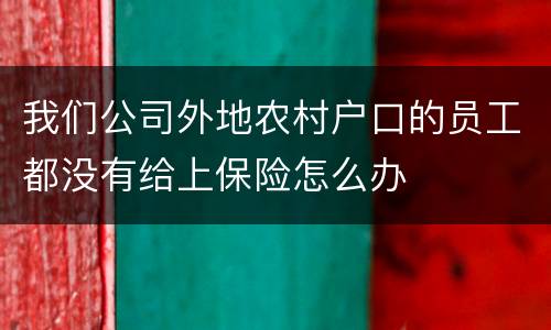 我们公司外地农村户口的员工都没有给上保险怎么办