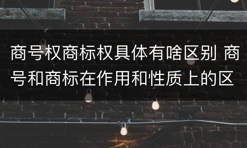 商号权商标权具体有啥区别 商号和商标在作用和性质上的区别
