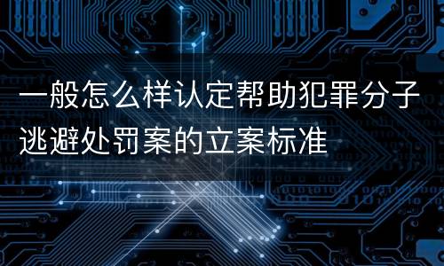 一般怎么样认定帮助犯罪分子逃避处罚案的立案标准