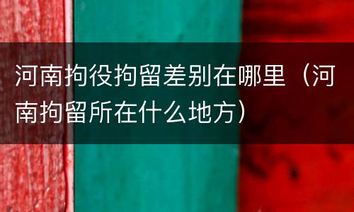 河南拘役拘留差别在哪里（河南拘留所在什么地方）