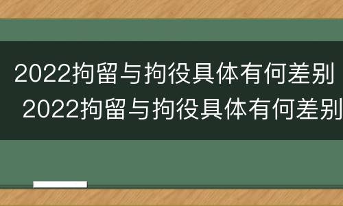2022拘留与拘役具体有何差别 2022拘留与拘役具体有何差别呢