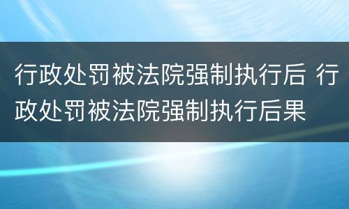 行政处罚被法院强制执行后 行政处罚被法院强制执行后果