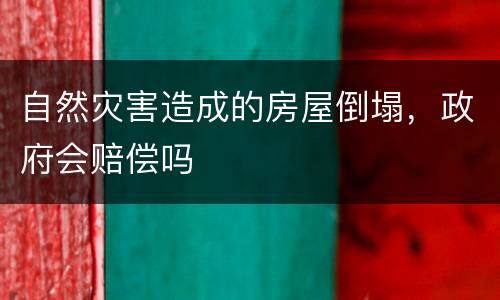自然灾害造成的房屋倒塌，政府会赔偿吗