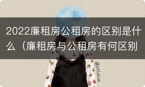 2022廉租房公租房的区别是什么（廉租房与公租房有何区别）