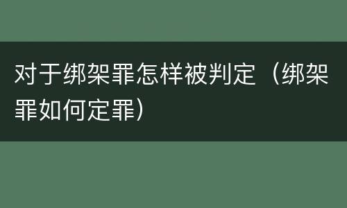 对于绑架罪怎样被判定（绑架罪如何定罪）