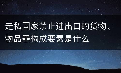 走私国家禁止进出口的货物、物品罪构成要素是什么